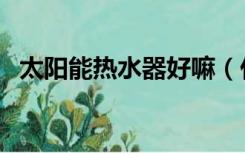 太阳能热水器好嘛（什么太阳能热水器好）