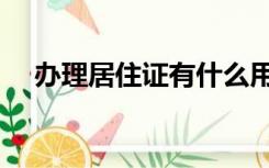 办理居住证有什么用（居住证有什么用）
