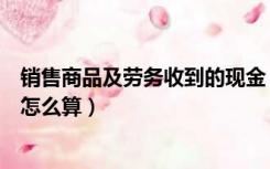 销售商品及劳务收到的现金（销售商品提供劳务收到的现金怎么算）