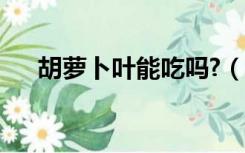 胡萝卜叶能吃吗?（胡萝卜叶子能吃吗）