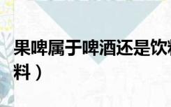 果啤属于啤酒还是饮料（奶啤属于啤酒还是饮料）