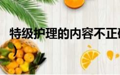 特级护理的内容不正确的是（特级护理的内容）
