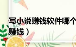 写小说赚钱软件哪个赚钱多,又安全（写小说赚钱）