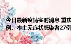 今日最新疫情实时消息 重庆10月11日新增本土确诊病例17例、本土无症状感染者27例