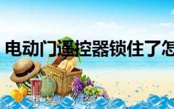 电动门遥控器锁住了怎么开（电动门遥控器）
