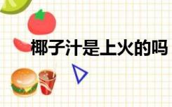 椰子汁是上火的吗（椰子汁会上火吗）