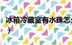 冰箱冷藏室有水珠怎么解决（冰箱冷藏室有水）