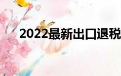 2022最新出口退税率查询（退税查询）