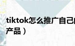 tiktok怎么推广自己的产品（怎么推广自己的产品）