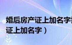 婚后房产证上加名字需要什么手续（婚后房产证上加名字）