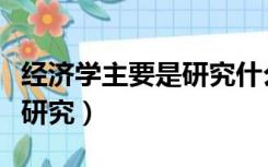 经济学主要是研究什么的概念（经济学主要是研究）