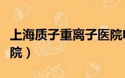 上海质子重离子医院电话（上海质子重离子医院）