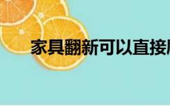 家具翻新可以直接刷漆吗（家具翻新）