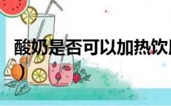 酸奶是否可以加热饮用（酸奶能不能加热饮用）