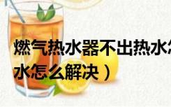 燃气热水器不出热水怎么解决（热水器不出热水怎么解决）