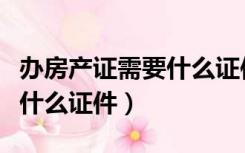 办房产证需要什么证件户口本（办房产证需要什么证件）