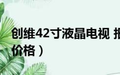 创维42寸液晶电视 报价（创维42寸液晶电视价格）