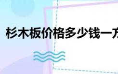 杉木板价格多少钱一方5分厚（杉木板价格）