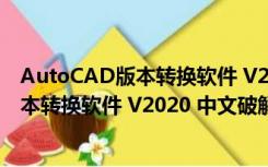 AutoCAD版本转换软件 V2020 中文破解版（AutoCAD版本转换软件 V2020 中文破解版功能简介）