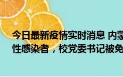 今日最新疫情实时消息 内蒙古一高校已有39人被确诊为阳性感染者，校党委书记被免职