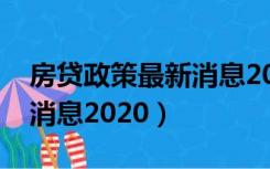 房贷政策最新消息2020下调（房贷政策最新消息2020）