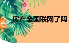 房产全国联网了吗（房地产信息联网）