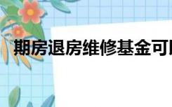 期房退房维修基金可以退回吗（期房退房）