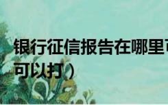 银行征信报告在哪里可以打（征信报告在哪里可以打）