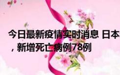 今日最新疫情实时消息 日本新增新冠肺炎确诊病例45690例，新增死亡病例78例