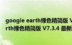google earth绿色精简版 V7.3.4 最新免费版（google earth绿色精简版 V7.3.4 最新免费版功能简介）