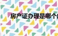 房产证办理是哪个部门（房产证办理）