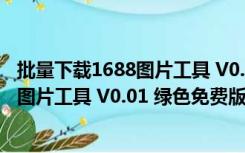 批量下载1688图片工具 V0.01 绿色免费版（批量下载1688图片工具 V0.01 绿色免费版功能简介）