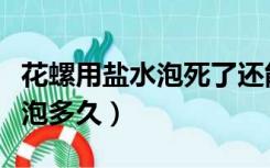 花螺用盐水泡死了还能吃吗（花螺可以用盐水泡多久）