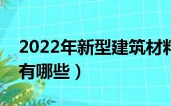 2022年新型建筑材料有哪些（新型建筑材料有哪些）