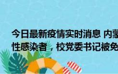 今日最新疫情实时消息 内蒙古一高校已有39人被确诊为阳性感染者，校党委书记被免职