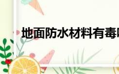 地面防水材料有毒吗（地面防水材料）