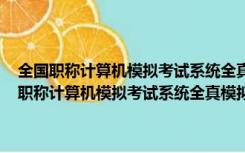 全国职称计算机模拟考试系统全真模拟练习软件 V2011 破解版（全国职称计算机模拟考试系统全真模拟练习软件 V2011 破解版功能简介）