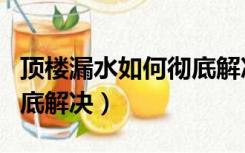 顶楼漏水如何彻底解决方法（顶楼漏水如何彻底解决）