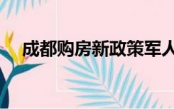 成都购房新政策军人（成都购房新政策）