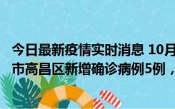 今日最新疫情实时消息 10月12日19时至13日19时，吐鲁番市高昌区新增确诊病例5例，新增无症状感染者23例