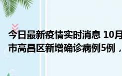 今日最新疫情实时消息 10月12日19时至13日19时，吐鲁番市高昌区新增确诊病例5例，新增无症状感染者23例