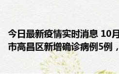 今日最新疫情实时消息 10月12日19时至13日19时，吐鲁番市高昌区新增确诊病例5例，新增无症状感染者23例