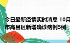 今日最新疫情实时消息 10月12日19时至13日19时，吐鲁番市高昌区新增确诊病例5例，新增无症状感染者23例