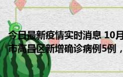 今日最新疫情实时消息 10月12日19时至13日19时，吐鲁番市高昌区新增确诊病例5例，新增无症状感染者23例