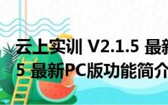 云上实训 V2.1.5 最新PC版（云上实训 V2.1.5 最新PC版功能简介）