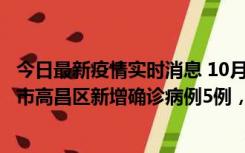 今日最新疫情实时消息 10月12日19时至13日19时，吐鲁番市高昌区新增确诊病例5例，新增无症状感染者23例