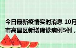 今日最新疫情实时消息 10月12日19时至13日19时，吐鲁番市高昌区新增确诊病例5例，新增无症状感染者23例