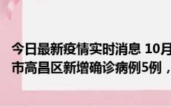 今日最新疫情实时消息 10月12日19时至13日19时，吐鲁番市高昌区新增确诊病例5例，新增无症状感染者23例