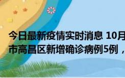 今日最新疫情实时消息 10月12日19时至13日19时，吐鲁番市高昌区新增确诊病例5例，新增无症状感染者23例