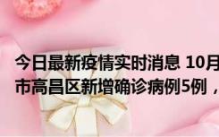 今日最新疫情实时消息 10月12日19时至13日19时，吐鲁番市高昌区新增确诊病例5例，新增无症状感染者23例